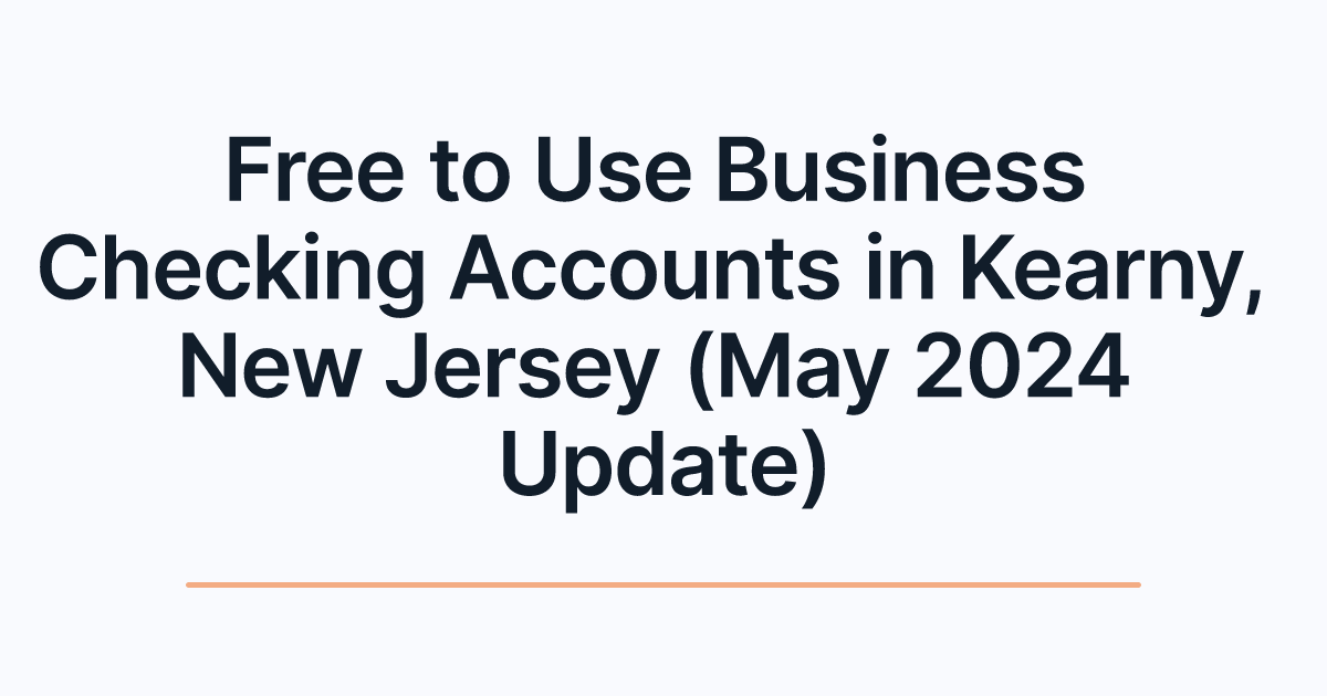 Free to Use Business Checking Accounts in Kearny, New Jersey (May 2024 Update)